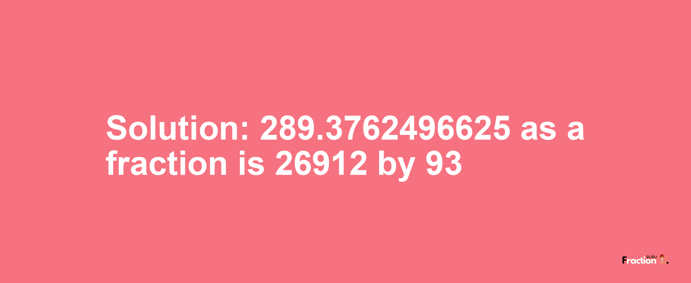 Solution:289.3762496625 as a fraction is 26912/93